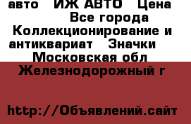 1.1) авто : ИЖ АВТО › Цена ­ 149 - Все города Коллекционирование и антиквариат » Значки   . Московская обл.,Железнодорожный г.